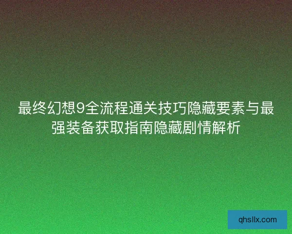 最终幻想9全流程通关技巧隐藏要素与最强装备获取指南隐藏剧情解析
