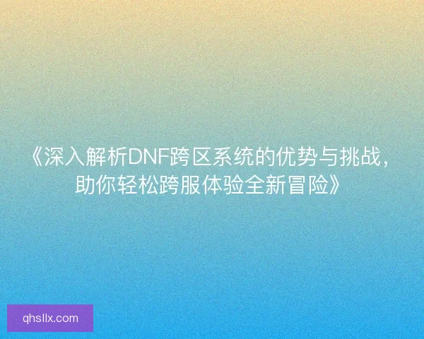 《深入解析DNF跨区系统的优势与挑战,助你轻松跨服体验全新冒险》 《深入解析DNF跨区系统的优势与挑战,助你轻松跨服体验全新冒险》