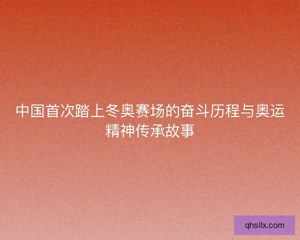 中国首次踏上冬奥赛场的奋斗历程与奥运精神传承故事 中国首次踏上冬奥赛场的奋斗历程与奥运精神传承故事