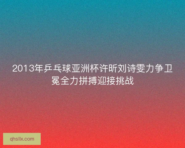 2013年乒乓球亚洲杯许昕刘诗雯力争卫冕全力拼搏迎接挑战