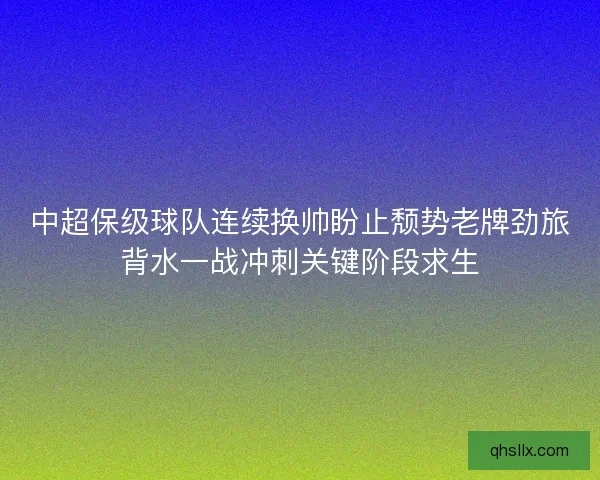中超保级球队连续换帅盼止颓势老牌劲旅背水一战冲刺关键阶段求生