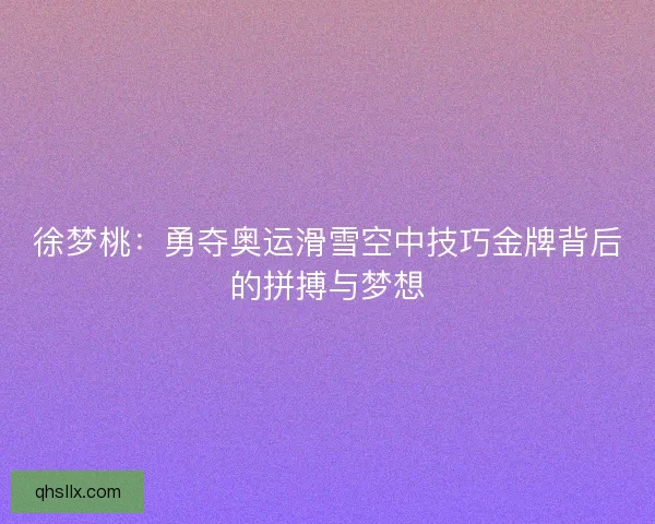徐梦桃：勇夺奥运滑雪空中技巧金牌背后的拼搏与梦想