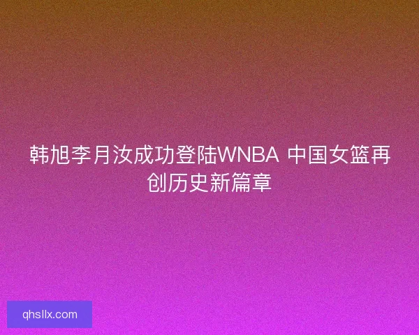 韩旭李月汝成功登陆WNBA 中国女篮再创历史新篇章