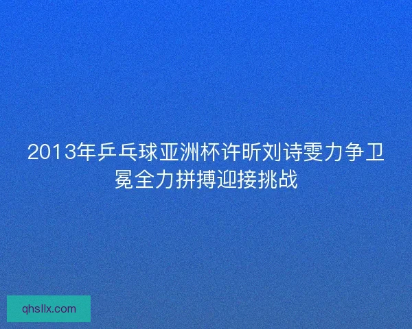 2013年乒乓球亚洲杯许昕刘诗雯力争卫冕全力拼搏迎接挑战