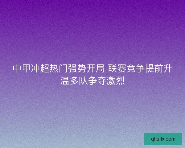 中甲冲超热门强势开局 联赛竞争提前升温多队争夺激烈