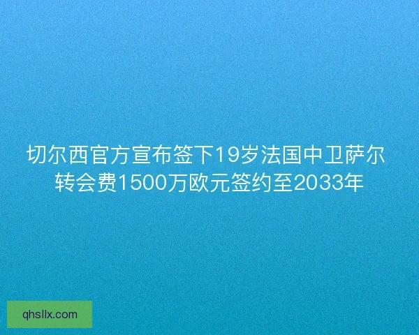 切尔西官方宣布签下19岁法国中卫萨尔 转会费1500万欧元签约至2033年