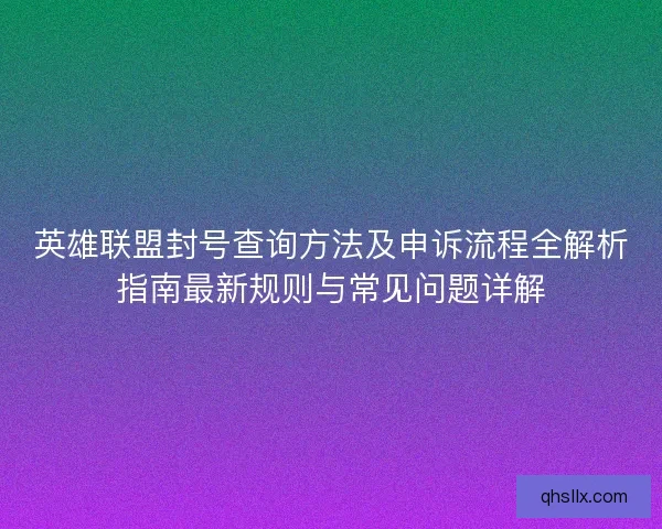 英雄联盟封号查询方法及申诉流程全解析指南最新规则与常见问题详解
