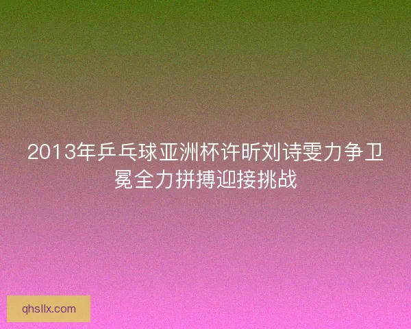 2013年乒乓球亚洲杯许昕刘诗雯力争卫冕全力拼搏迎接挑战