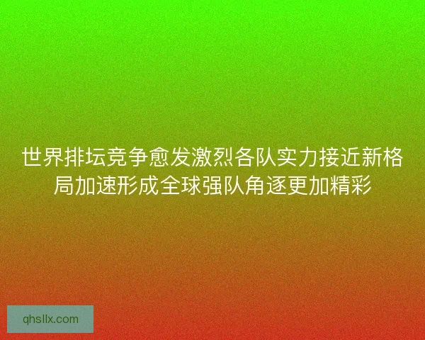 世界排坛竞争愈发激烈各队实力接近新格局加速形成全球强队角逐更加精彩