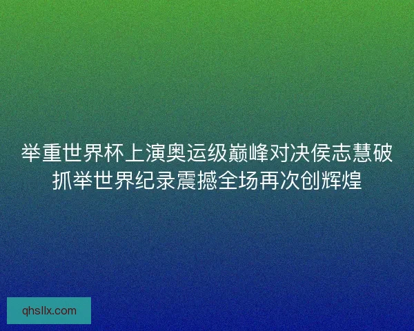 举重世界杯上演奥运级巅峰对决侯志慧破抓举世界纪录震撼全场再次创辉煌